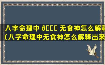 八字命理中 🍀 无食神怎么解释（八字命理中无食神怎么解释出来）